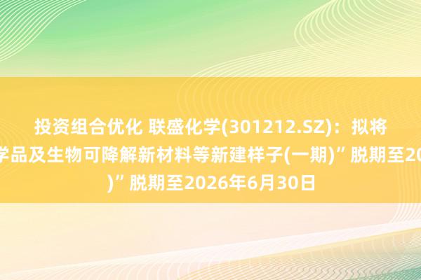 投资组合优化 联盛化学(301212.SZ)：拟将“超纯电子化学品及生物可降解新材料等新建样子(一期)”脱期至2026年6月30日